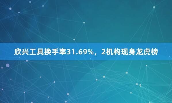 欣兴工具换手率31.69%，2机构现身龙虎榜