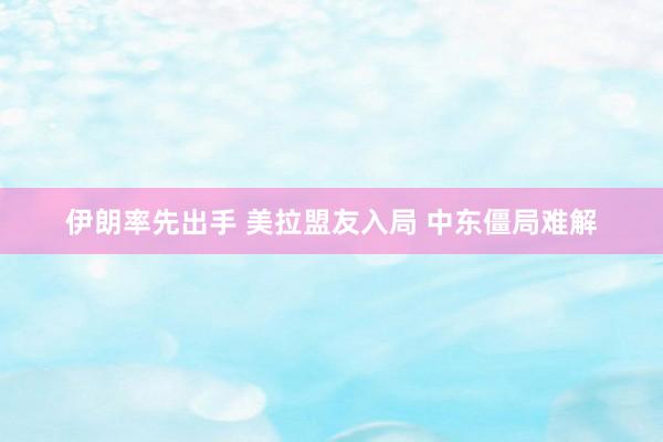 伊朗率先出手 美拉盟友入局 中东僵局难解