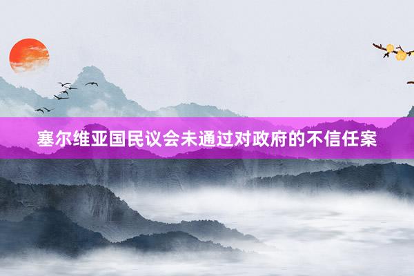 塞尔维亚国民议会未通过对政府的不信任案