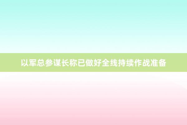 以军总参谋长称已做好全线持续作战准备