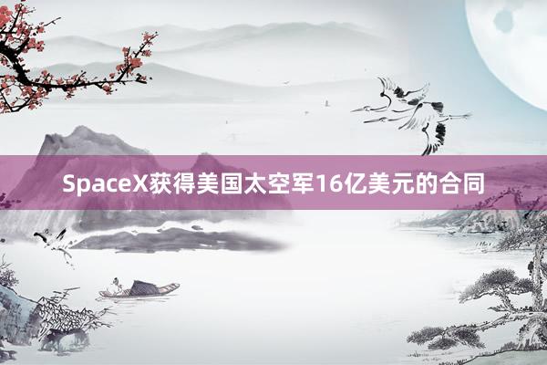 SpaceX获得美国太空军16亿美元的合同