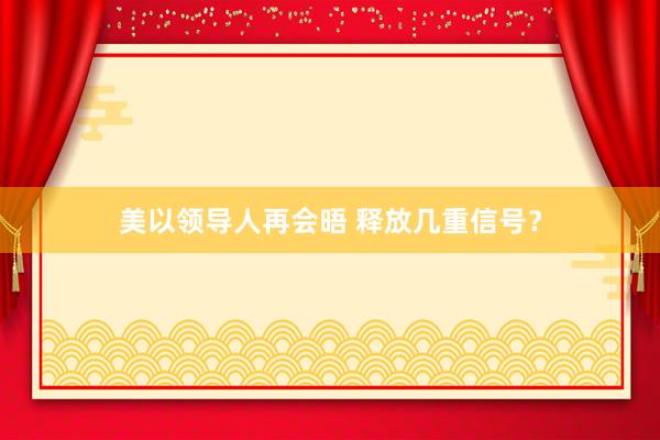 美以领导人再会晤 释放几重信号？