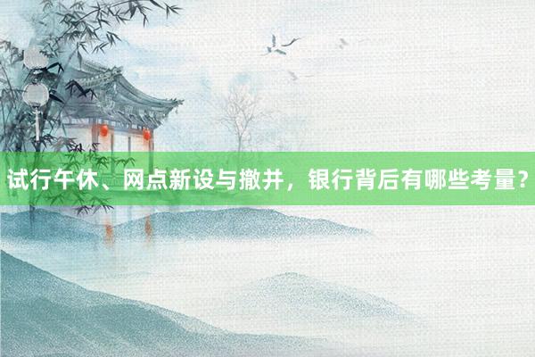 试行午休、网点新设与撤并，银行背后有哪些考量？