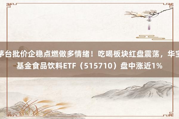 茅台批价企稳点燃做多情绪！吃喝板块红盘震荡，华宝基金食品饮料ETF（515710）盘中涨近1%