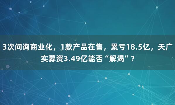3次问询商业化，1款产品在售，累亏18.5亿，天广实募资3.49亿能否“解渴”？