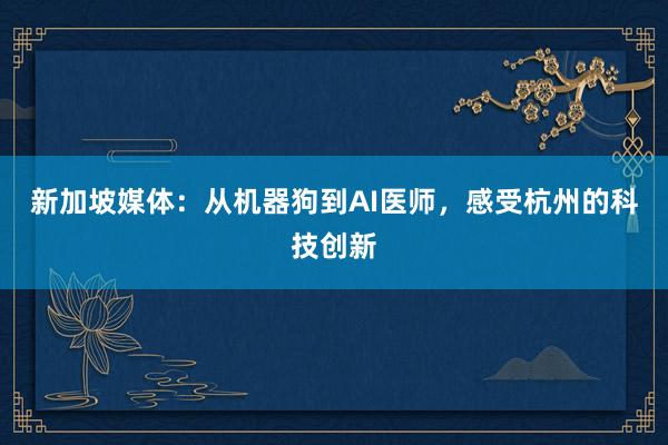 新加坡媒体：从机器狗到AI医师，感受杭州的科技创新