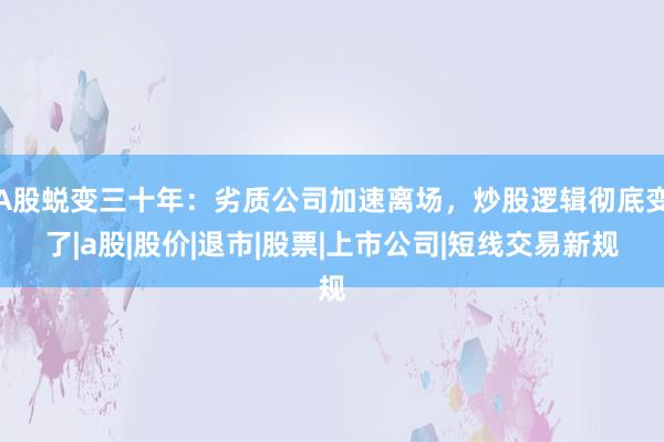A股蜕变三十年：劣质公司加速离场，炒股逻辑彻底变了|a股|股价|退市|股票|上市公司|短线交易新规