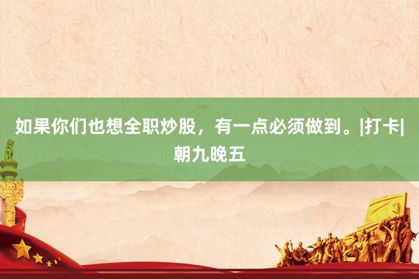 如果你们也想全职炒股，有一点必须做到。|打卡|朝九晚五