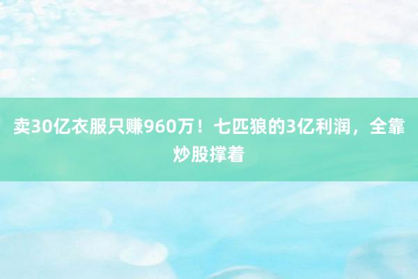 卖30亿衣服只赚960万！七匹狼的3亿利润，全靠炒股撑着