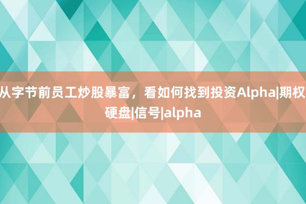 从字节前员工炒股暴富，看如何找到投资Alpha|期权|硬盘|信号|alpha