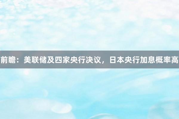 前瞻：美联储及四家央行决议，日本央行加息概率高