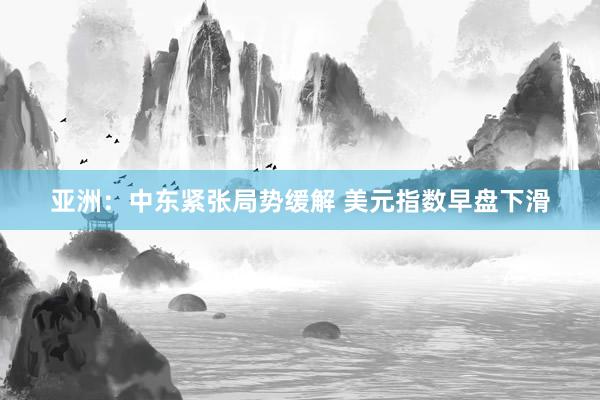亚洲：中东紧张局势缓解 美元指数早盘下滑