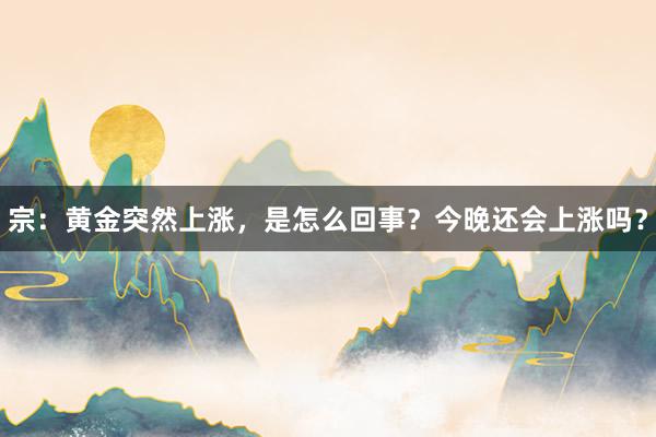 宗：黄金突然上涨，是怎么回事？今晚还会上涨吗？