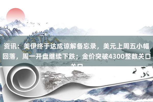 资讯：美伊终于达成谅解备忘录，美元上周五小幅回落，周一开盘继续下跌；金价突破4300整数关口