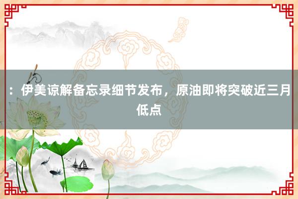 ：伊美谅解备忘录细节发布，原油即将突破近三月低点