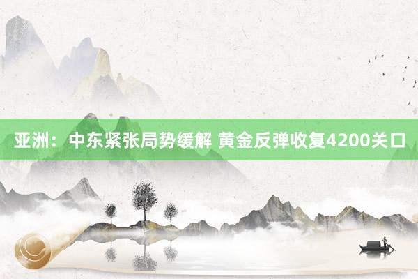 亚洲：中东紧张局势缓解 黄金反弹收复4200关口