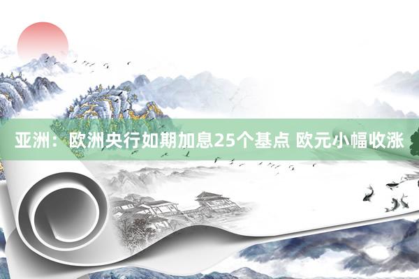 亚洲：欧洲央行如期加息25个基点 欧元小幅收涨