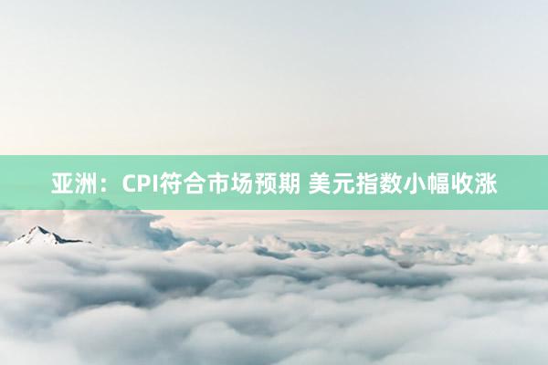亚洲：CPI符合市场预期 美元指数小幅收涨