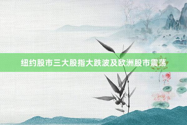 纽约股市三大股指大跌波及欧洲股市震荡