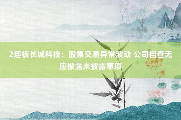 2连板长城科技：股票交易异常波动 公司自查无应披露未披露事项