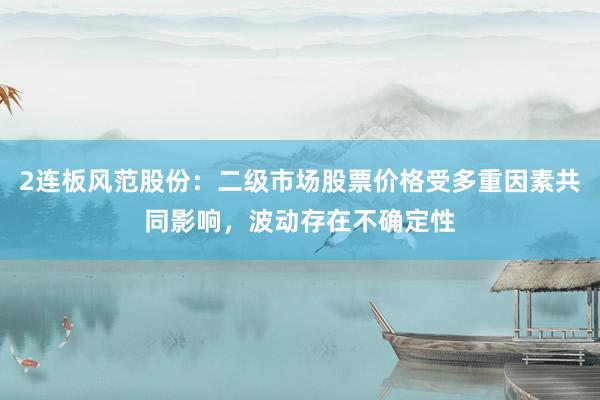 2连板风范股份：二级市场股票价格受多重因素共同影响，波动存在不确定性