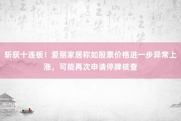 斩获十连板！爱丽家居称如股票价格进一步异常上涨，可能再次申请停牌核查