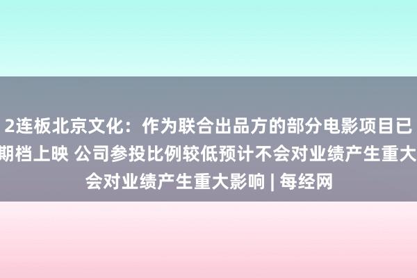 2连板北京文化：作为联合出品方的部分电影项目已于2026年暑期档上映 公司参投比例较低预计不会对业绩产生重大影响 | 每经网