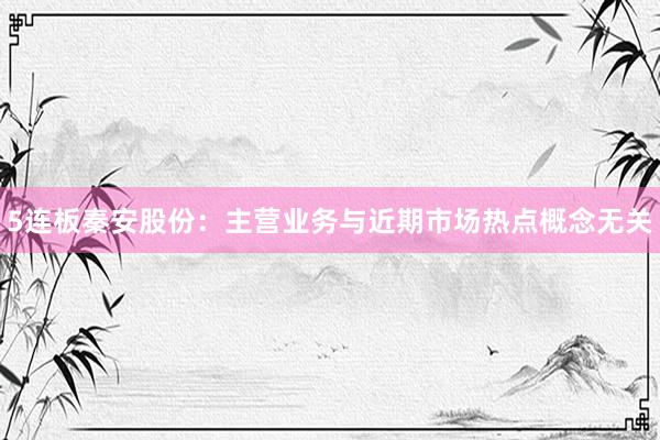 5连板秦安股份：主营业务与近期市场热点概念无关