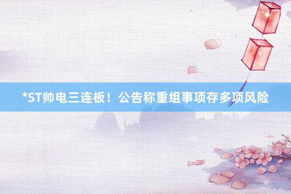 *ST帅电三连板！公告称重组事项存多项风险