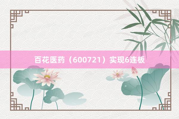 百花医药（600721）实现6连板