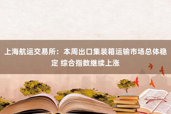 上海航运交易所：本周出口集装箱运输市场总体稳定 综合指数继续上涨