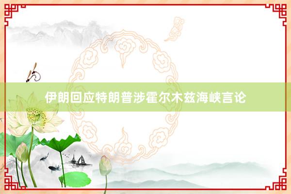 伊朗回应特朗普涉霍尔木兹海峡言论