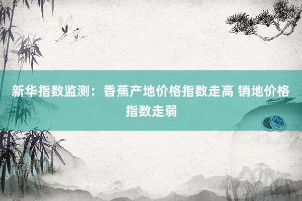 新华指数监测：香蕉产地价格指数走高 销地价格指数走弱