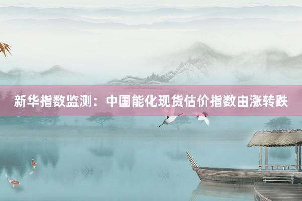 新华指数监测：中国能化现货估价指数由涨转跌
