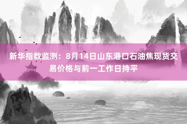 新华指数监测：8月14日山东港口石油焦现货交易价格与前一工作日持平