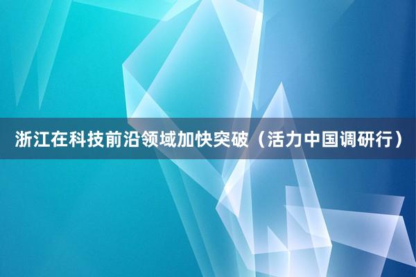 浙江在科技前沿领域加快突破（活力中国调研行）