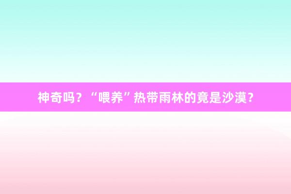 神奇吗？“喂养”热带雨林的竟是沙漠？