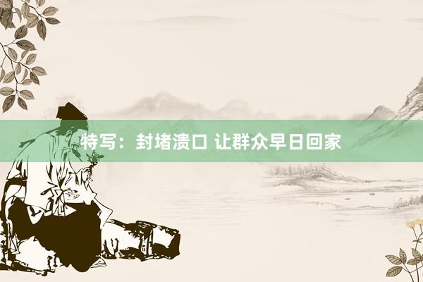 特写：封堵溃口 让群众早日回家