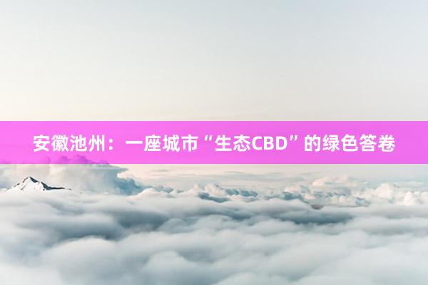安徽池州：一座城市“生态CBD”的绿色答卷