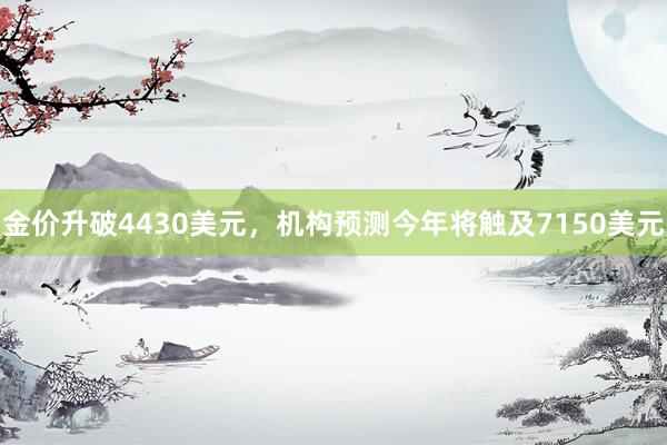 金价升破4430美元，机构预测今年将触及7150美元