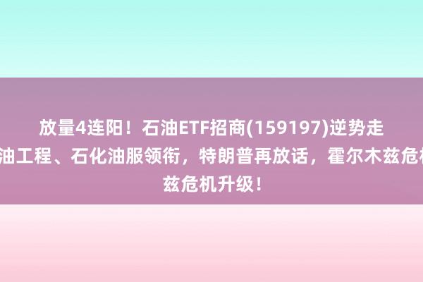 放量4连阳！石油ETF招商(159197)逆势走强！海油工程、石化油服领衔，特朗普再放话，霍尔木兹危机升级！
