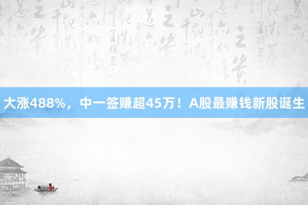 大涨488%，中一签赚超45万！A股最赚钱新股诞生