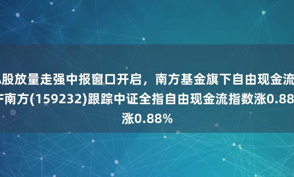 A股放量走强中报窗口开启，南方基金旗下自由现金流ETF南方(159232)跟踪中证全指自由现金流指数涨0.88%