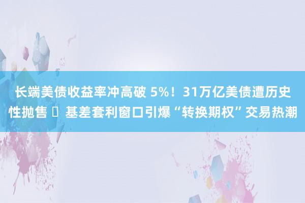 长端美债收益率冲高破 5%！31万亿美债遭历史性抛售  基差套利窗口引爆“转换期权”交易热潮