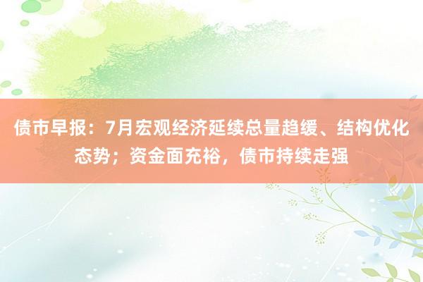 债市早报：7月宏观经济延续总量趋缓、结构优化态势；资金面充裕，债市持续走强