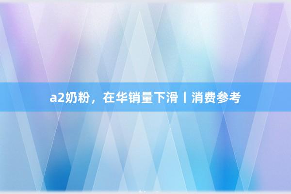 a2奶粉，在华销量下滑丨消费参考