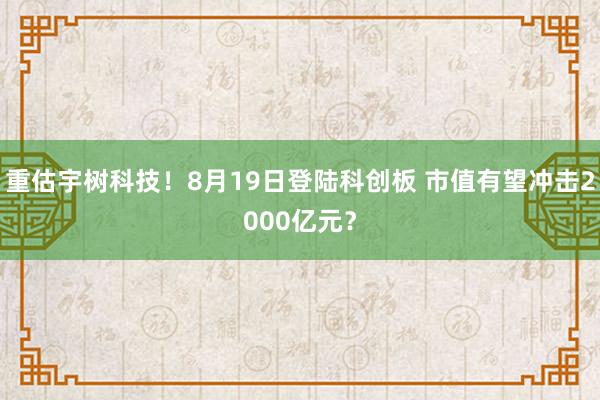 重估宇树科技！8月19日登陆科创板 市值有望冲击2000亿元？