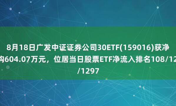 8月18日广发中证证券公司30ETF(159016)获净申购604.07万元，位居当日股票ETF净流入排名108/1297