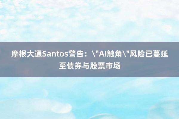 摩根大通Santos警告：＂AI触角＂风险已蔓延至债券与股票市场