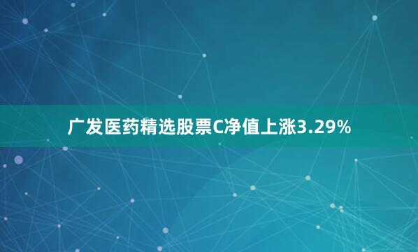 广发医药精选股票C净值上涨3.29%